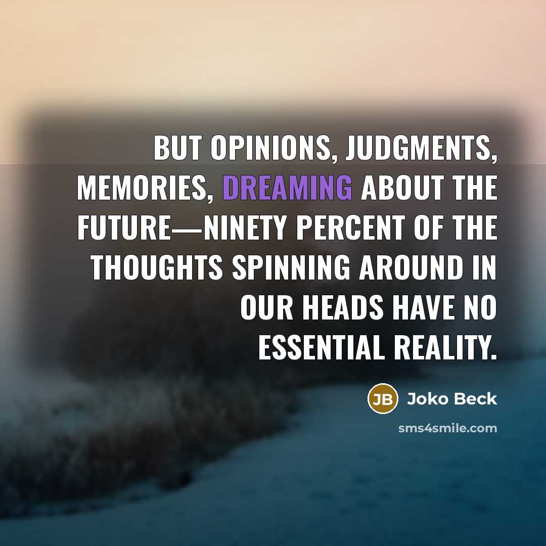 “But opinions, judgments, memories, dreaming about the future—ninety percent of…” quote by Joko Beck