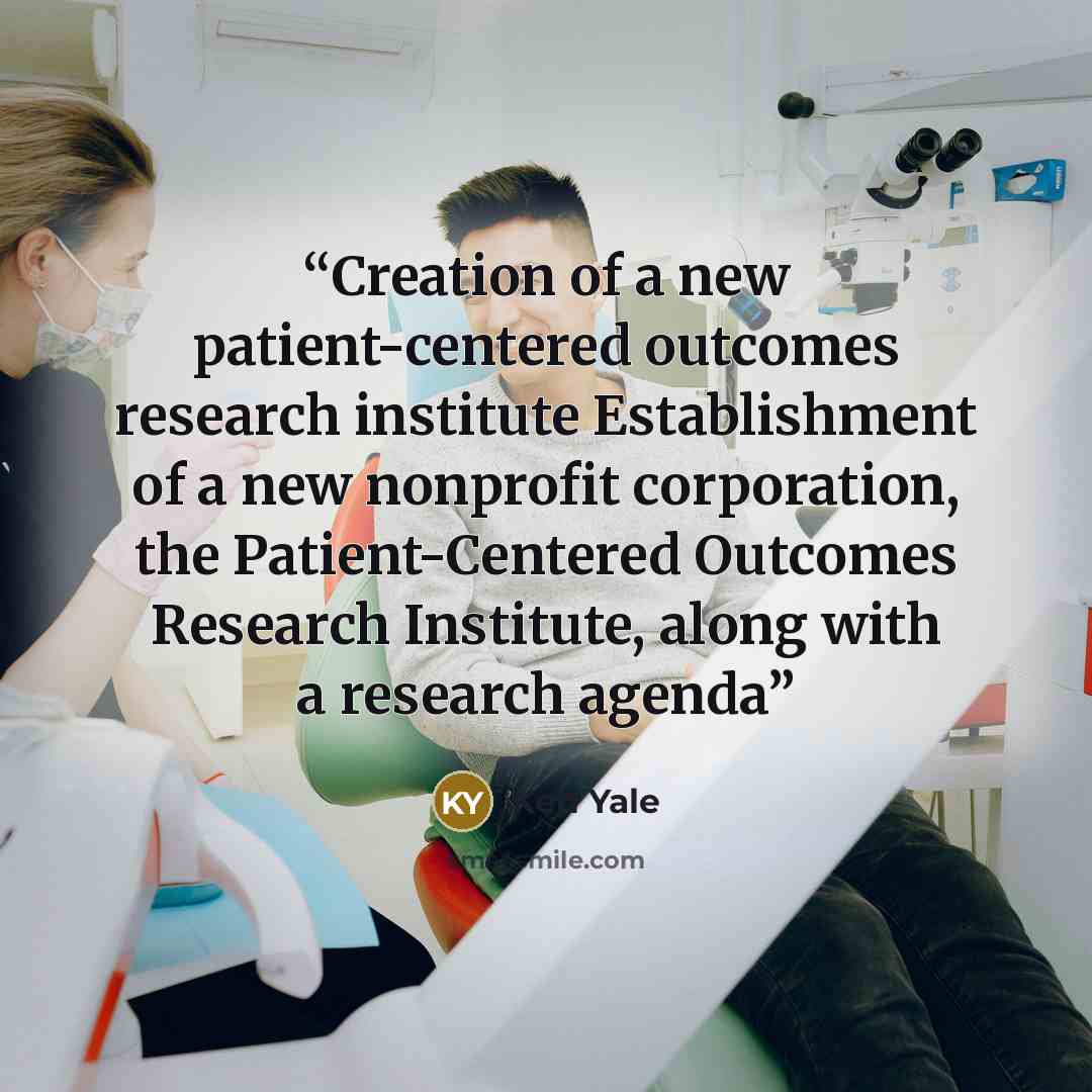 “Creation of a new patient-centered outcomes research institute Establishment of a new nonprofit corporation, the Patient-Centered Outcomes Research Institute, along with a research agenda” quote by Ken Yale