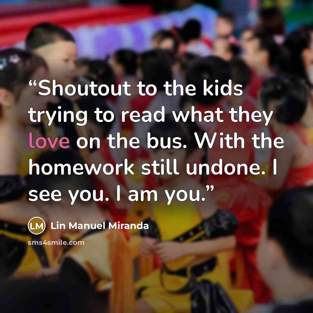 “Shoutout to the kids trying to read what they love on the bus. With the homework still undone. I see you. I am you.” quote by Lin Manuel Miranda