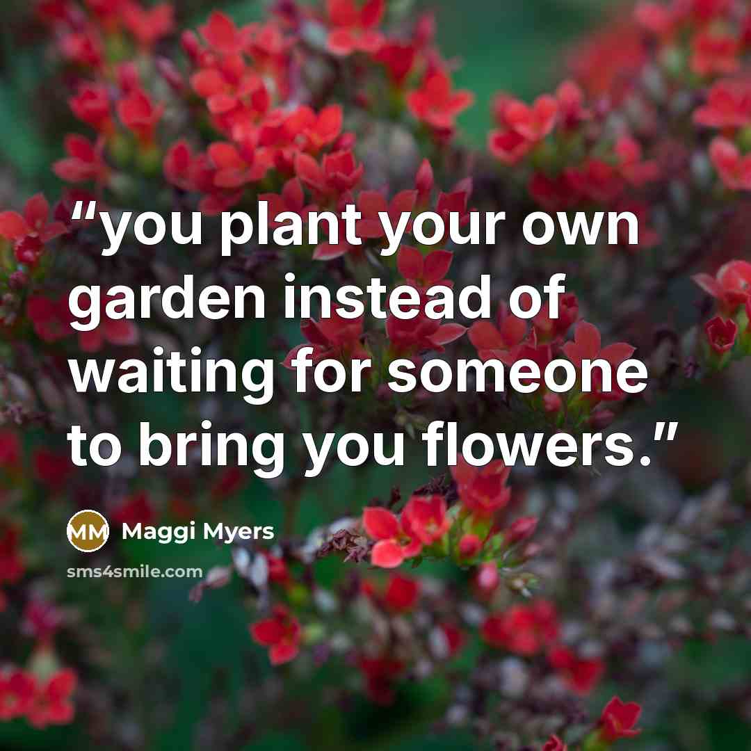 “you plant your own garden instead of waiting for someone to bring you flowers.” quote by Maggi Myers