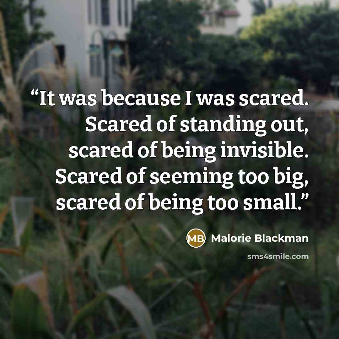 “It was because I was scared. Scared of standing out, scared of being invisible. Scared of seeming too big, scared of being too small.” quote by Malorie Blackman