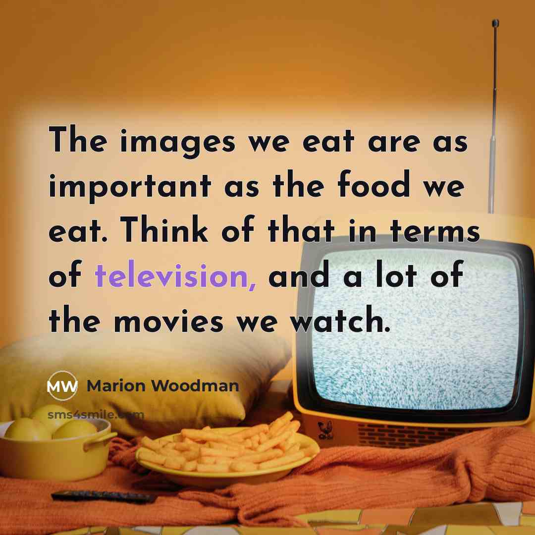 “The images we eat are as important as the food we eat. Think of that in terms of television, and a lot of the movies we watch.” quote by Marion Woodman