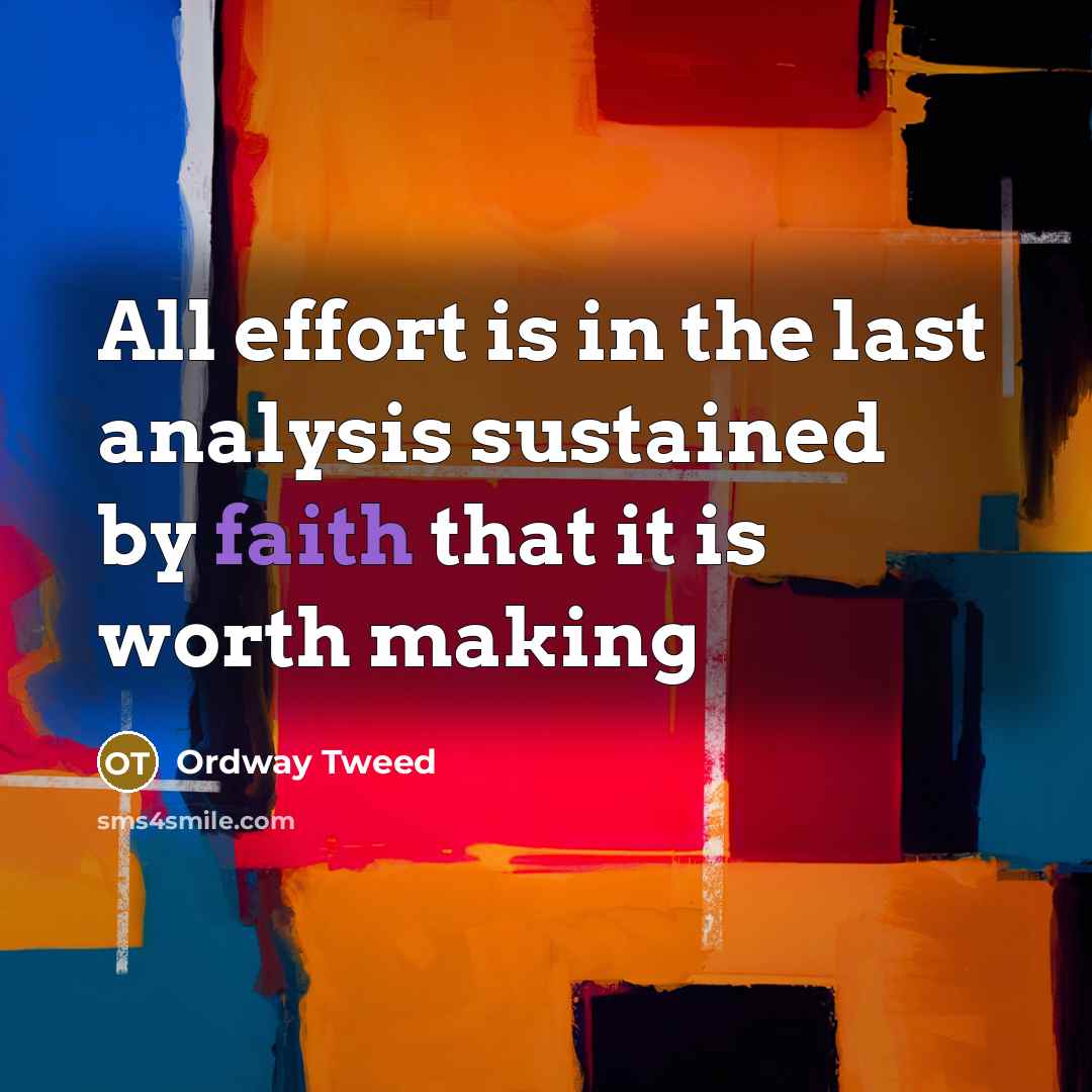“All effort is in the last analysis sustained by faith that it is worth making” quote by Ordway Tweed