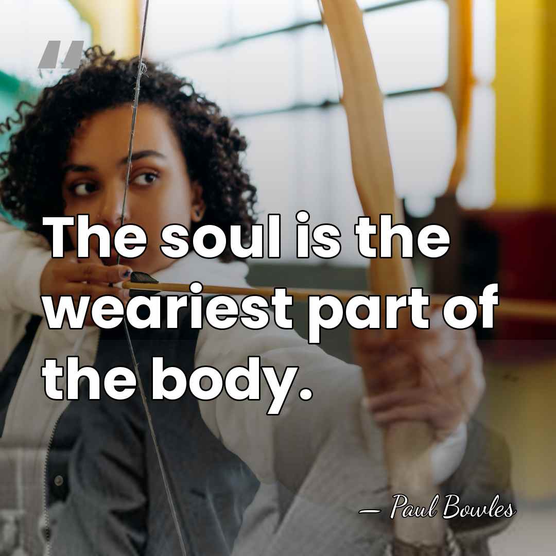 The soul is the weariest part of the body. - Paul Bowles
