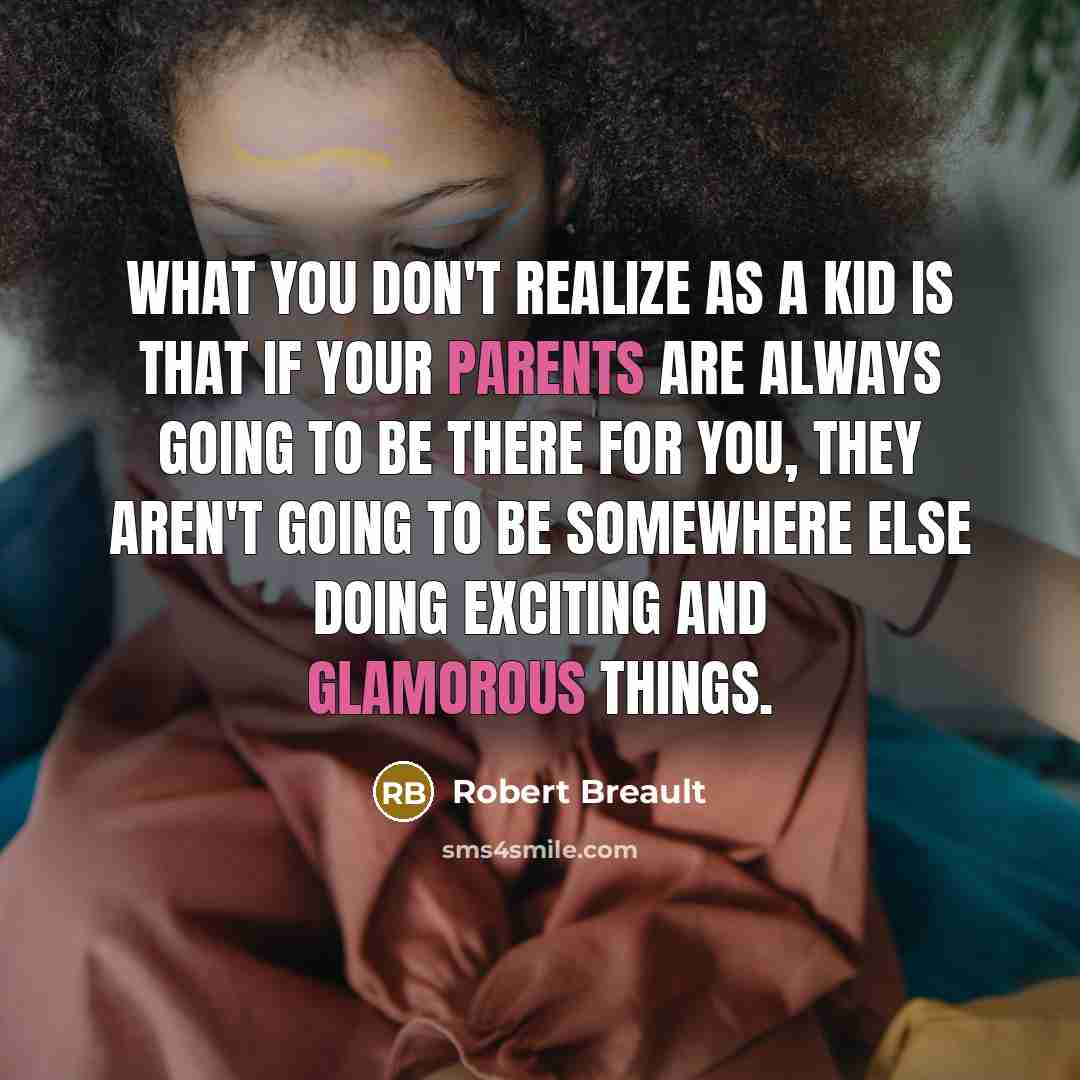 “What you don't realize as a kid is that if your parents are always going to be there for you, they aren't going to be somewhere else doing exciting and glamorous things.” quote by Robert Breault
