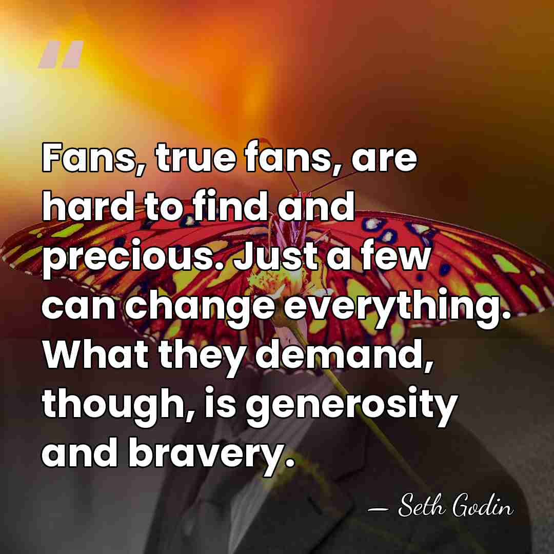 Fans, true fans, are hard to find and precious. Just a few&hellip; - Seth Godin
