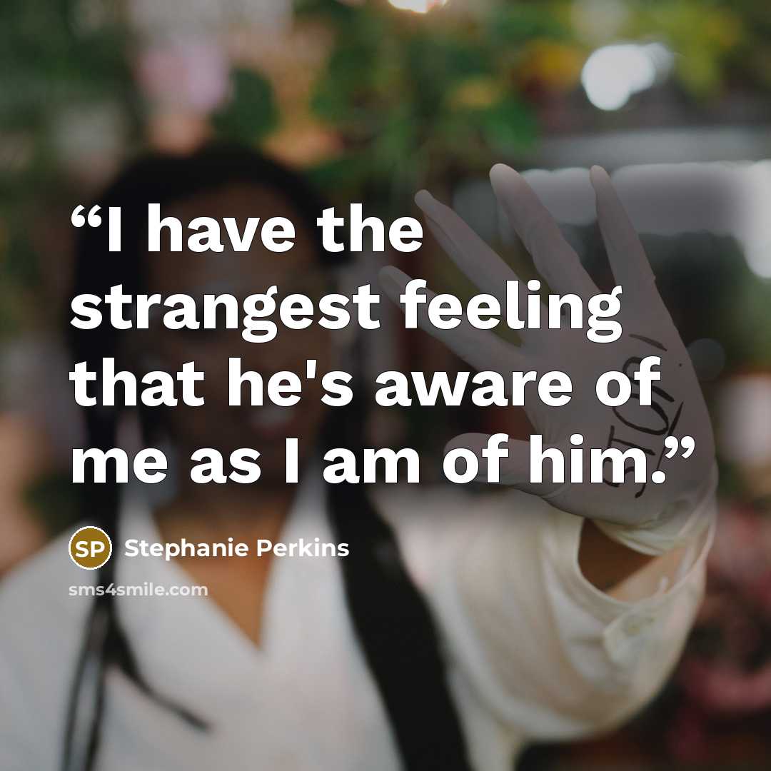 “I have the strangest feeling that he's aware of me as I am of him.” quote by Stephanie Perkins