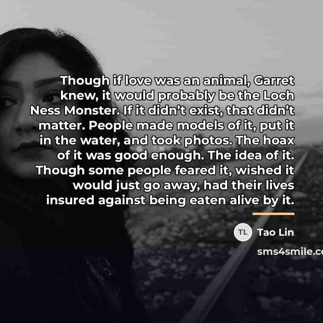 “Though if love was an animal, Garret knew, it would…” quote by Tao Lin