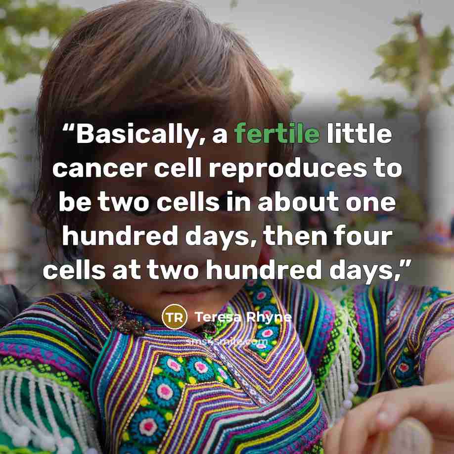 “Basically, a fertile little cancer cell reproduces to be two cells in about one hundred days, then four cells at two hundred days,” quote by Teresa Rhyne