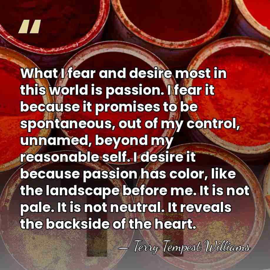 What I fear and desire most in this world is passion. I&hellip; - Terry Tempest Williams