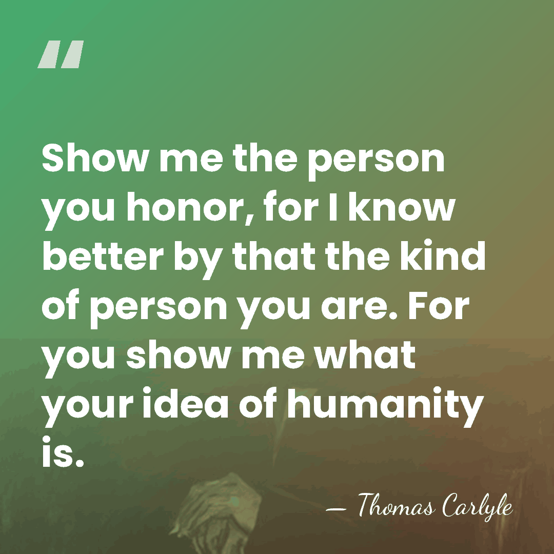 Show me the person you honor, for I know better by that&hellip; - Thomas Carlyle