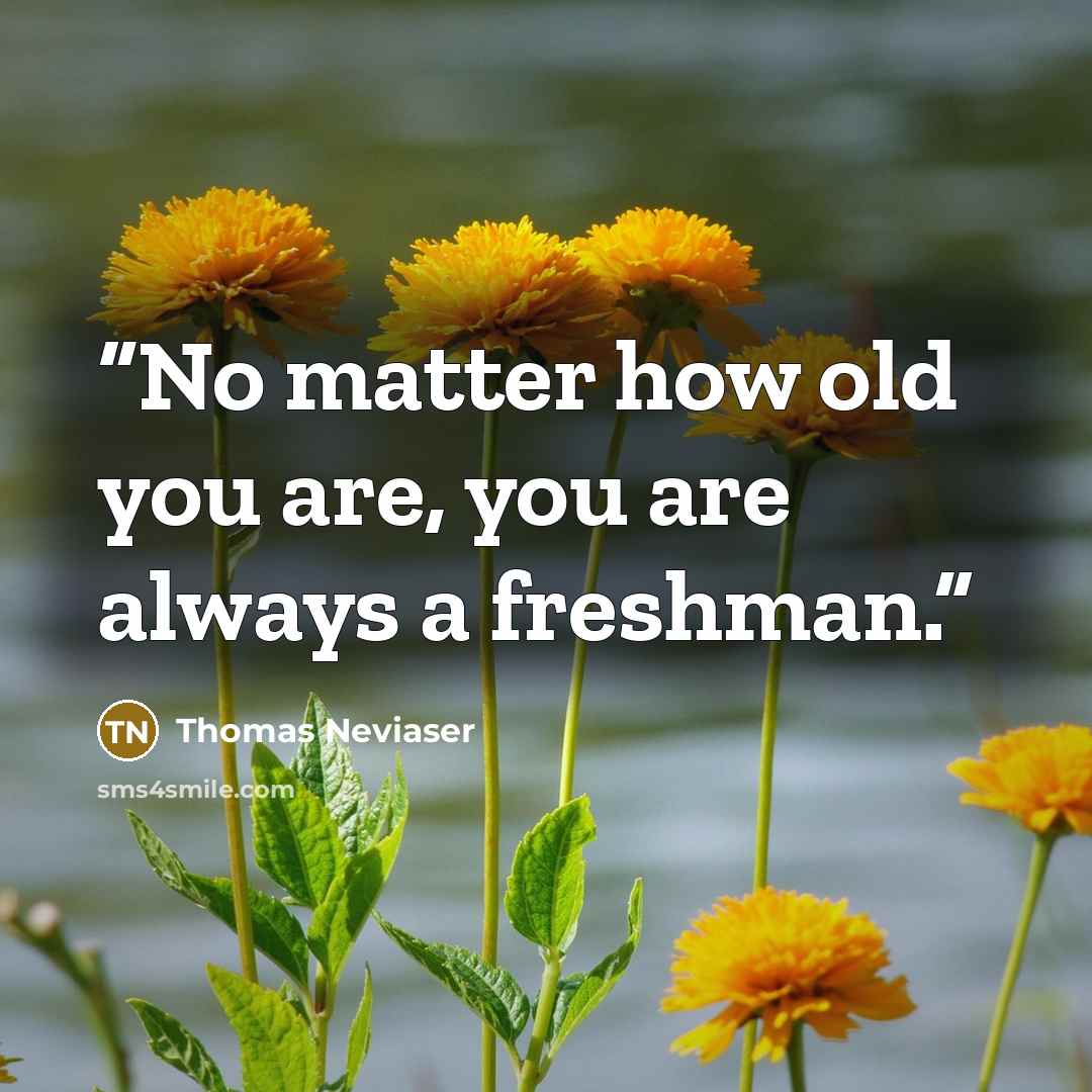 “No matter how old you are, you are always a freshman.” quote by Thomas Neviaser