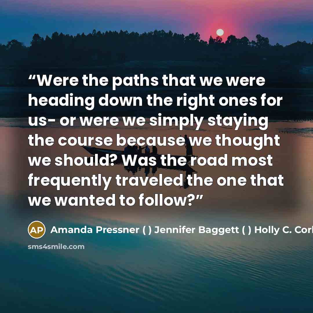 “Were the paths that we were heading down the right ones for us- or were we simply staying the course because we thought we should? Was the road most frequently traveled the one that we wanted to follow?” quote by Amanda Pressner ( ) Jennifer Baggett ( ) Holly C. Corbett