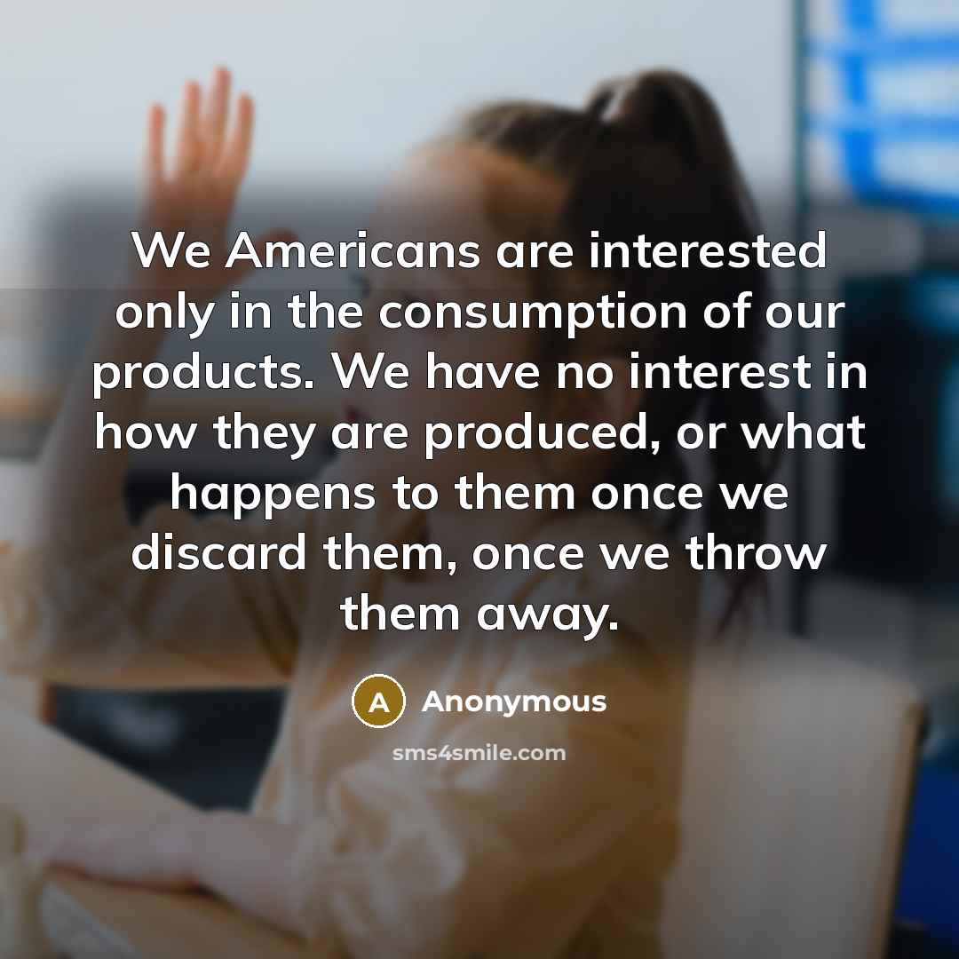 “We Americans are interested only in the consumption of our…” quote by Anonymous