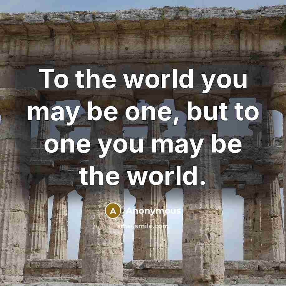 “To the world you may be one, but to one…” quote by Anonymous