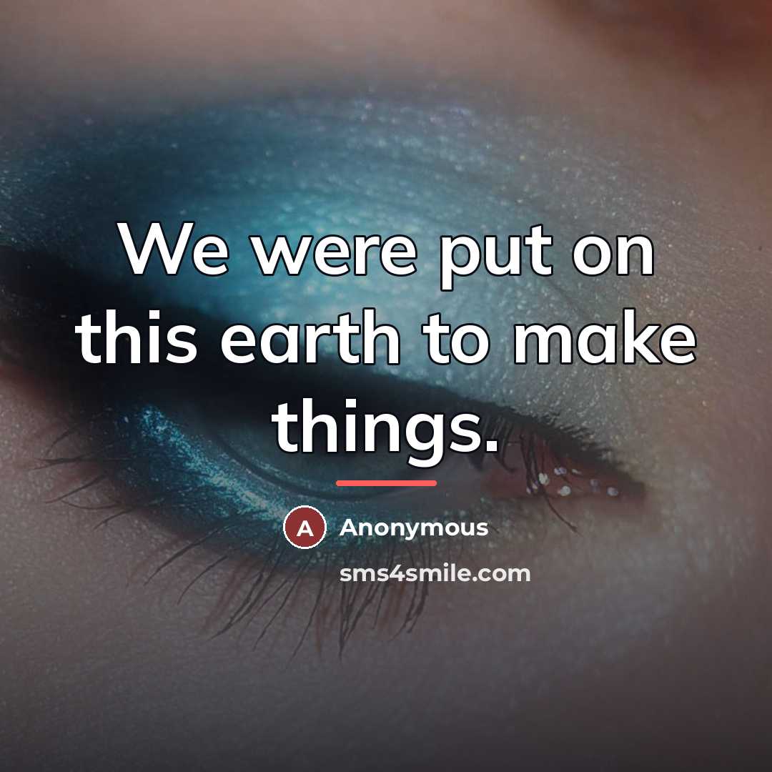 “We were put on this earth to make things.…” quote by Anonymous