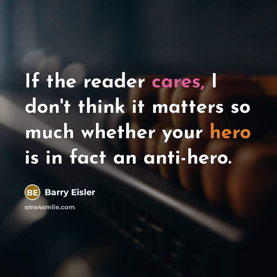 “If the reader cares, I don't think it matters so much whether your hero is in fact an anti-hero.” quote by Barry Eisler