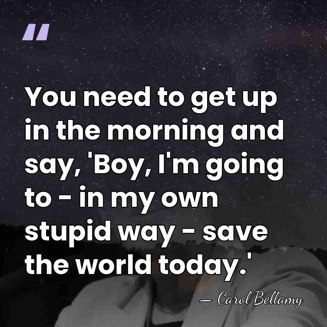 You need to get up in the morning and say, 'Boy, I'm&hellip; - Carol Bellamy