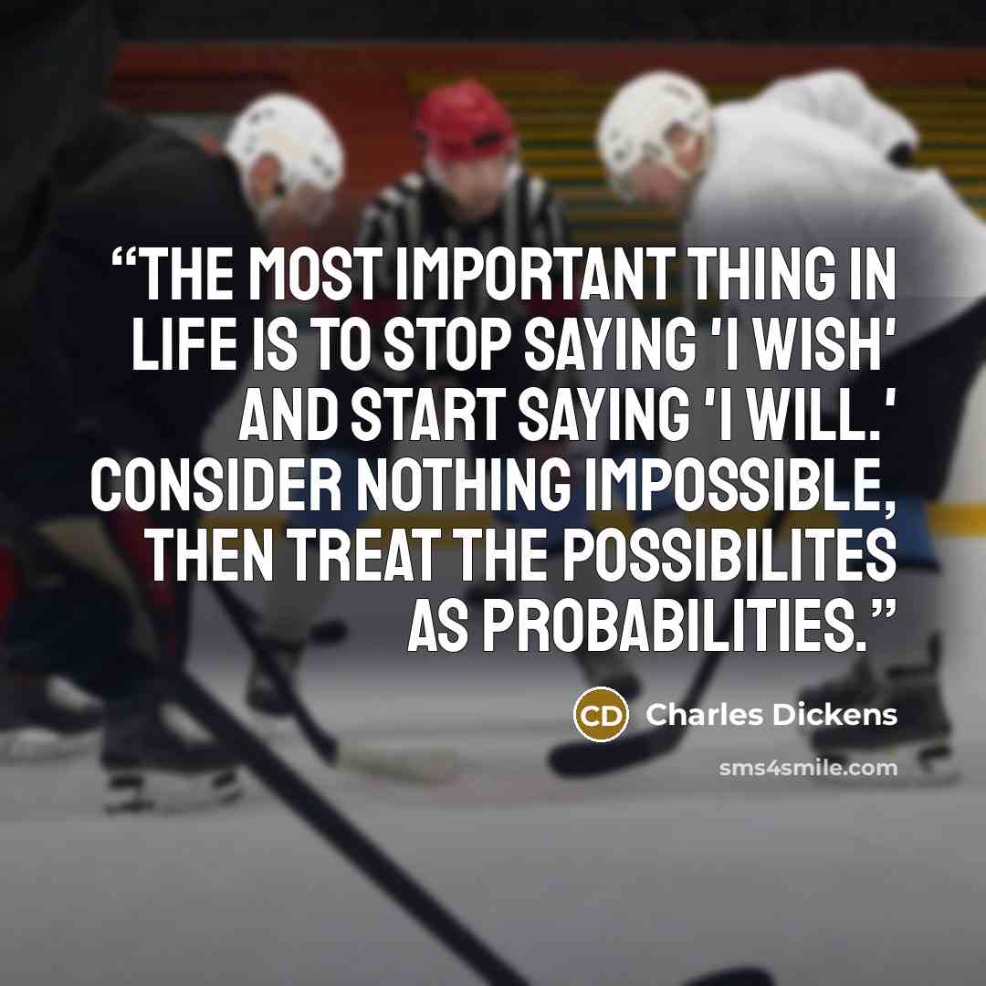 “The most important thing in life is to stop saying 'I wish' and start saying 'I will.' Consider nothing impossible, then treat the possibilites as probabilities.” quote by Charles Dickens