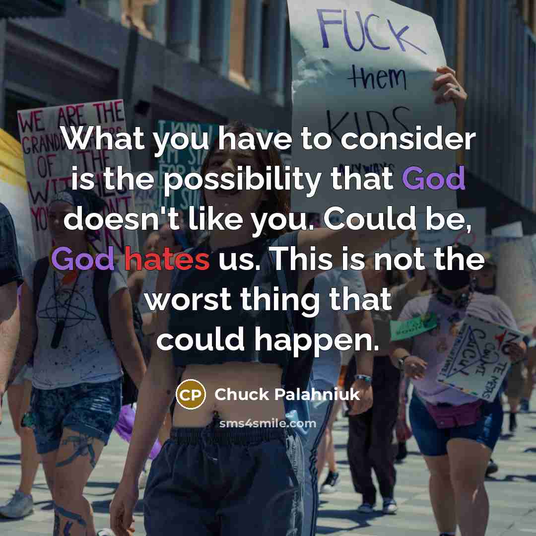 “What you have to consider is the possibility that God doesn't like you. Could be, God hates us. This is not the worst thing that could happen.” quote by Chuck Palahniuk