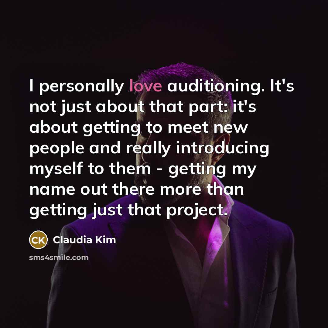 “I personally love auditioning. It's not just about that part: it's about getting to meet new people and really introducing myself to them - getting my name out there more than getting just that project.” quote by Claudia Kim