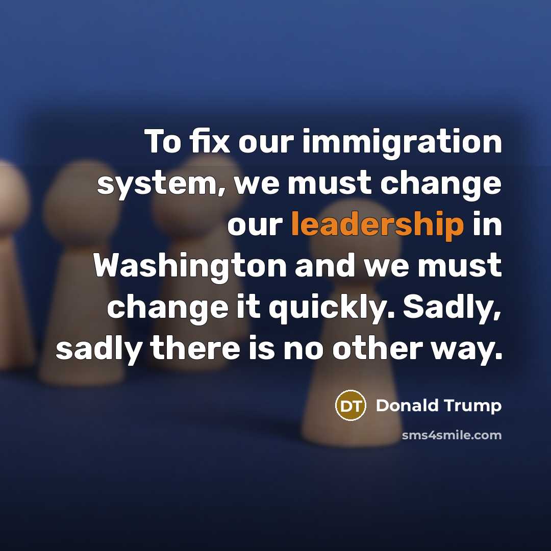 “To fix our immigration system, we must change our leadership…” quote by Donald Trump