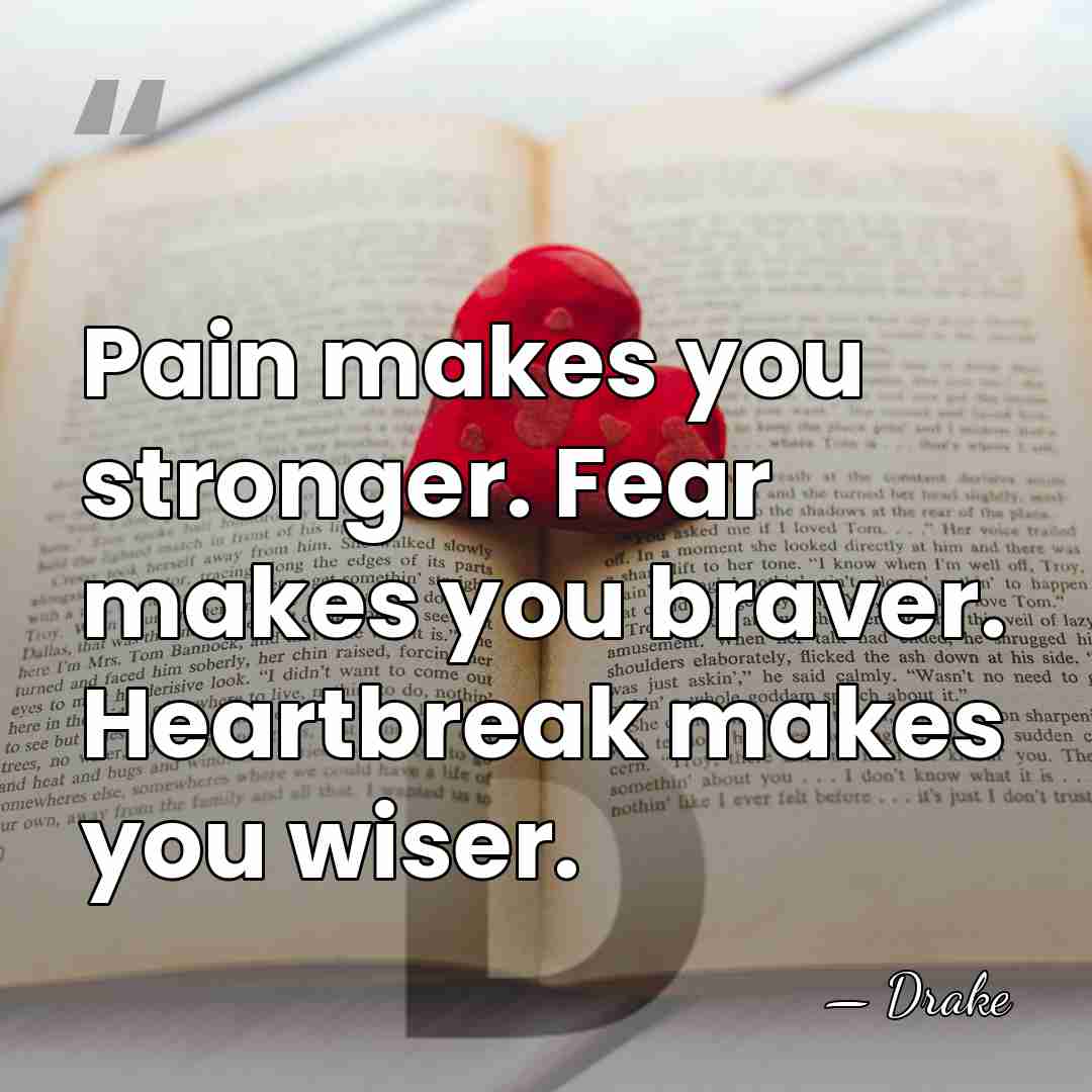 Pain makes you stronger. Fear makes you braver. Heartbreak makes you wiser. - Drake