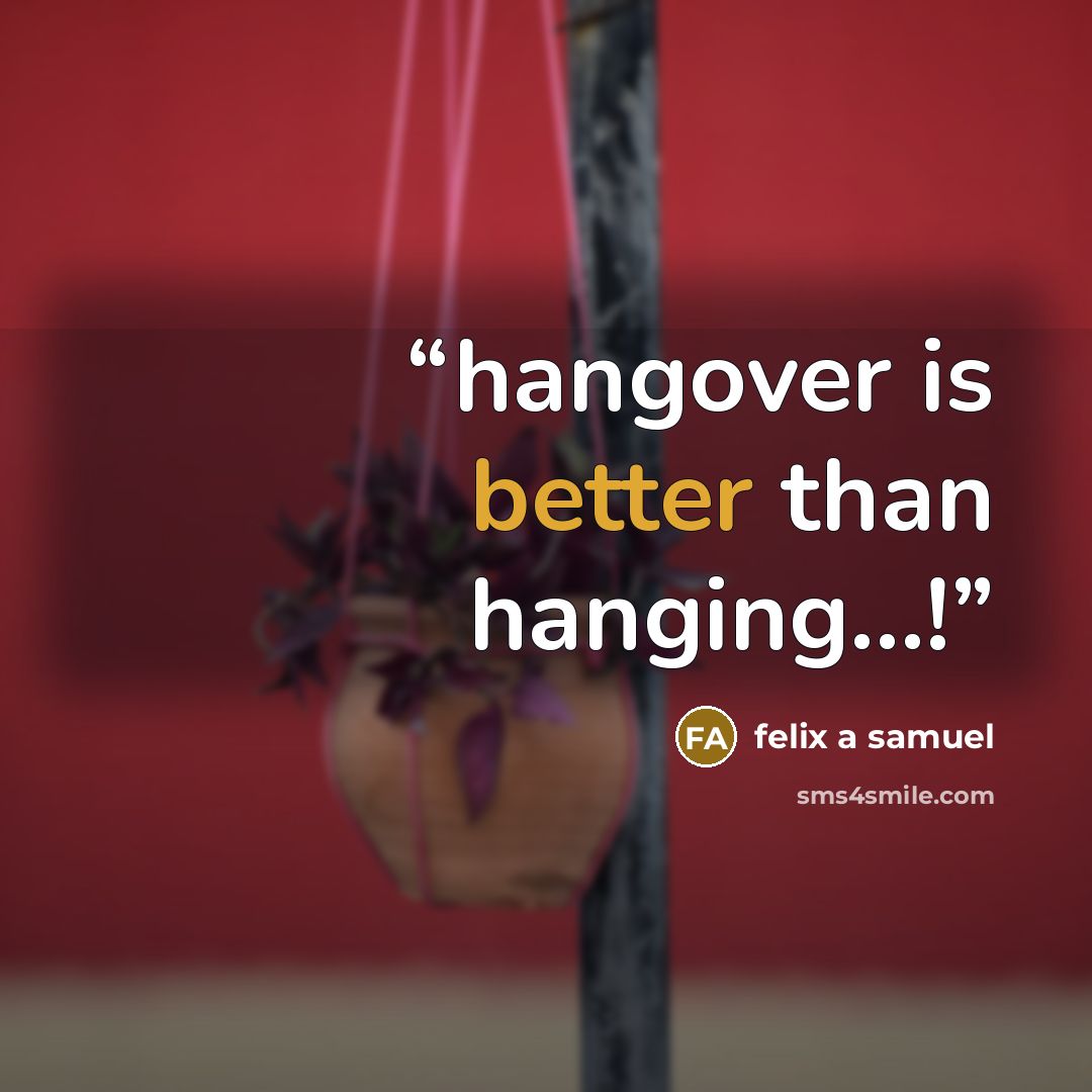 “hangover is better than hanging…!” quote by felix a samuel