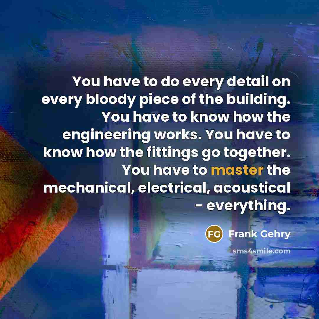 “You have to do every detail on every bloody piece…” quote by Frank Gehry