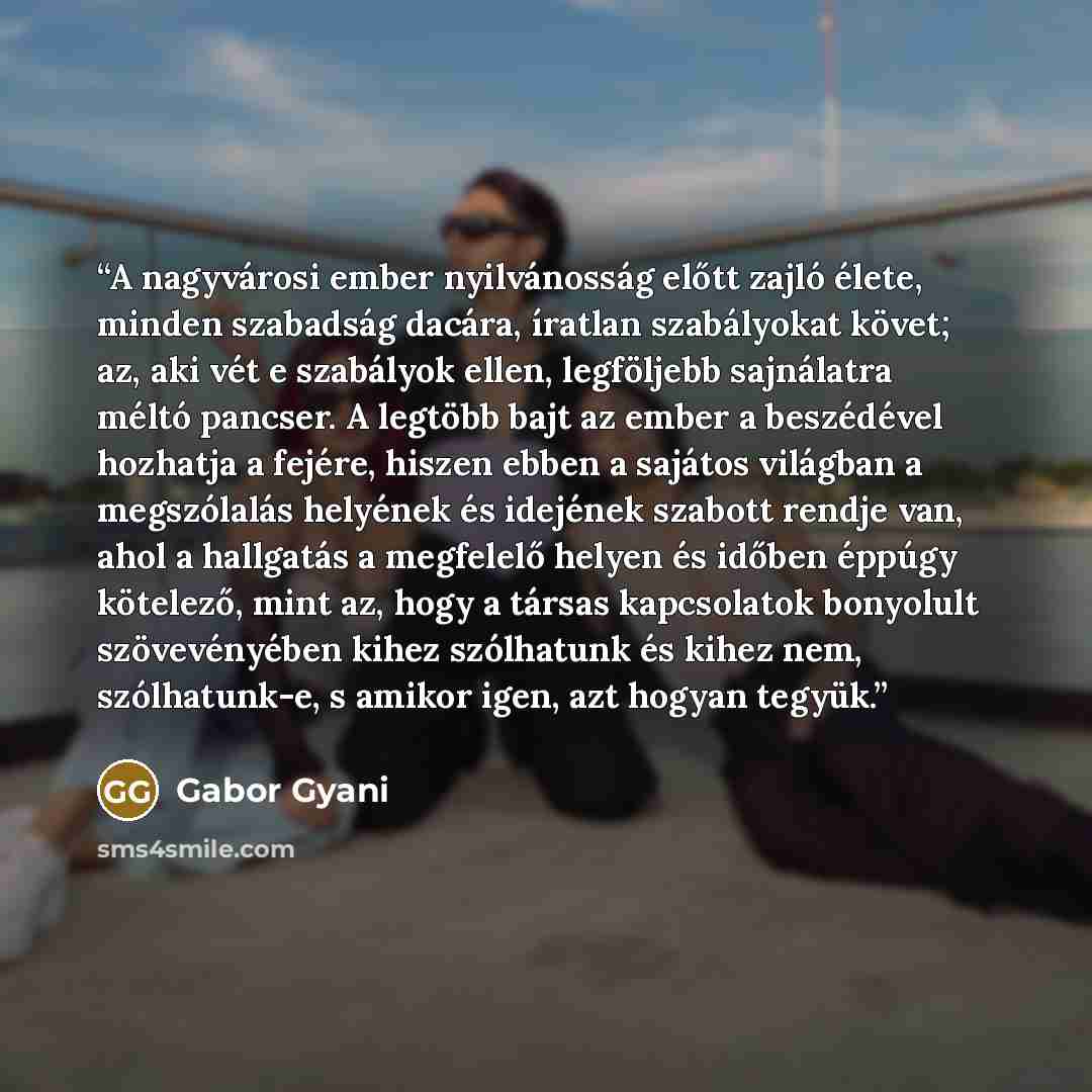 “A nagyvárosi ember nyilvánosság előtt zajló élete, minden szabadság dacára, íratlan szabályokat követ; az, aki vét e szabályok ellen, legföljebb sajnálatra méltó pancser. A legtöbb bajt az ember a beszédével hozhatja a fejére, hiszen ebben a sajátos világban a megszólalás helyének és idejének…” quote by Gabor Gyani