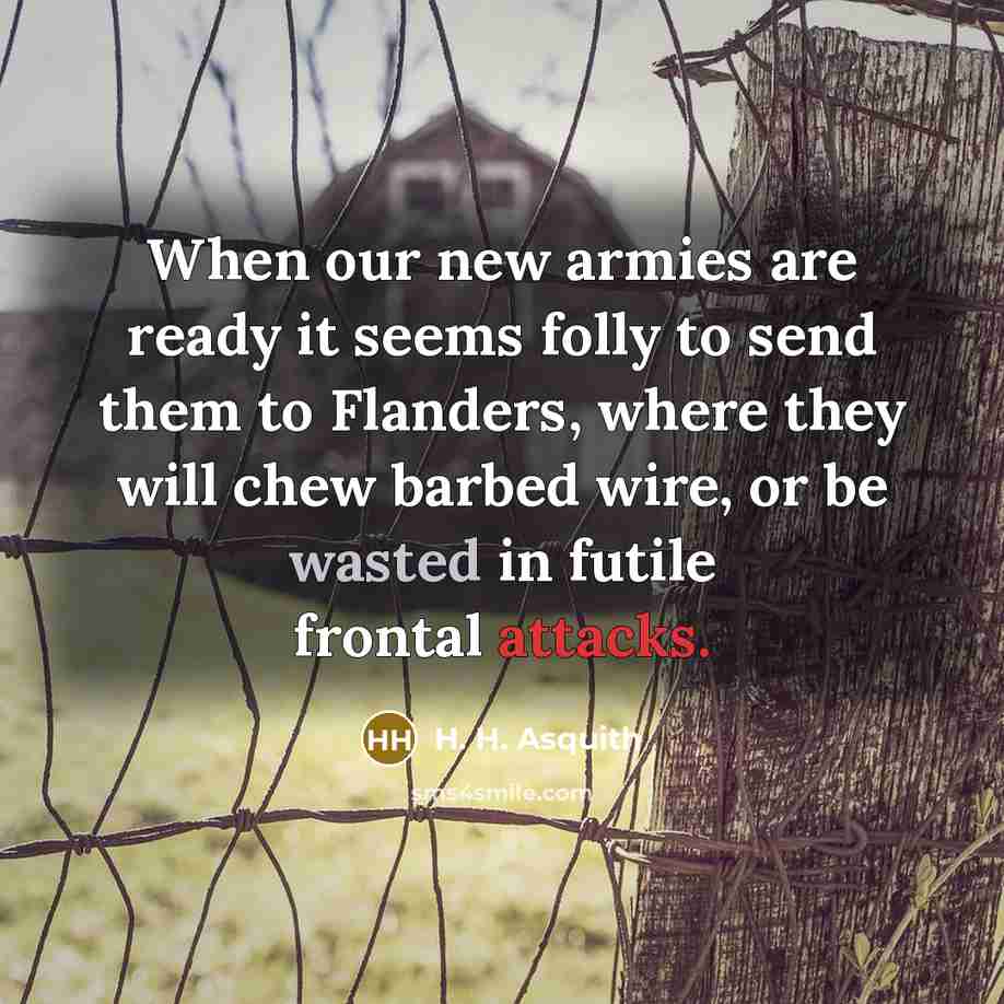 “When our new armies are ready it seems folly to send them to Flanders, where they will chew barbed wire, or be wasted in futile frontal attacks.” quote by H. H. Asquith
