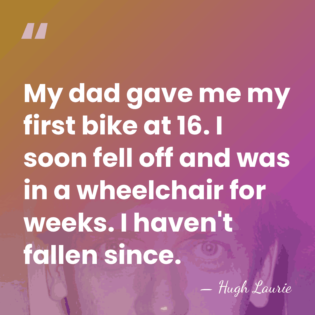 My dad gave me my first bike at 16. I soon fell&hellip; - Hugh Laurie