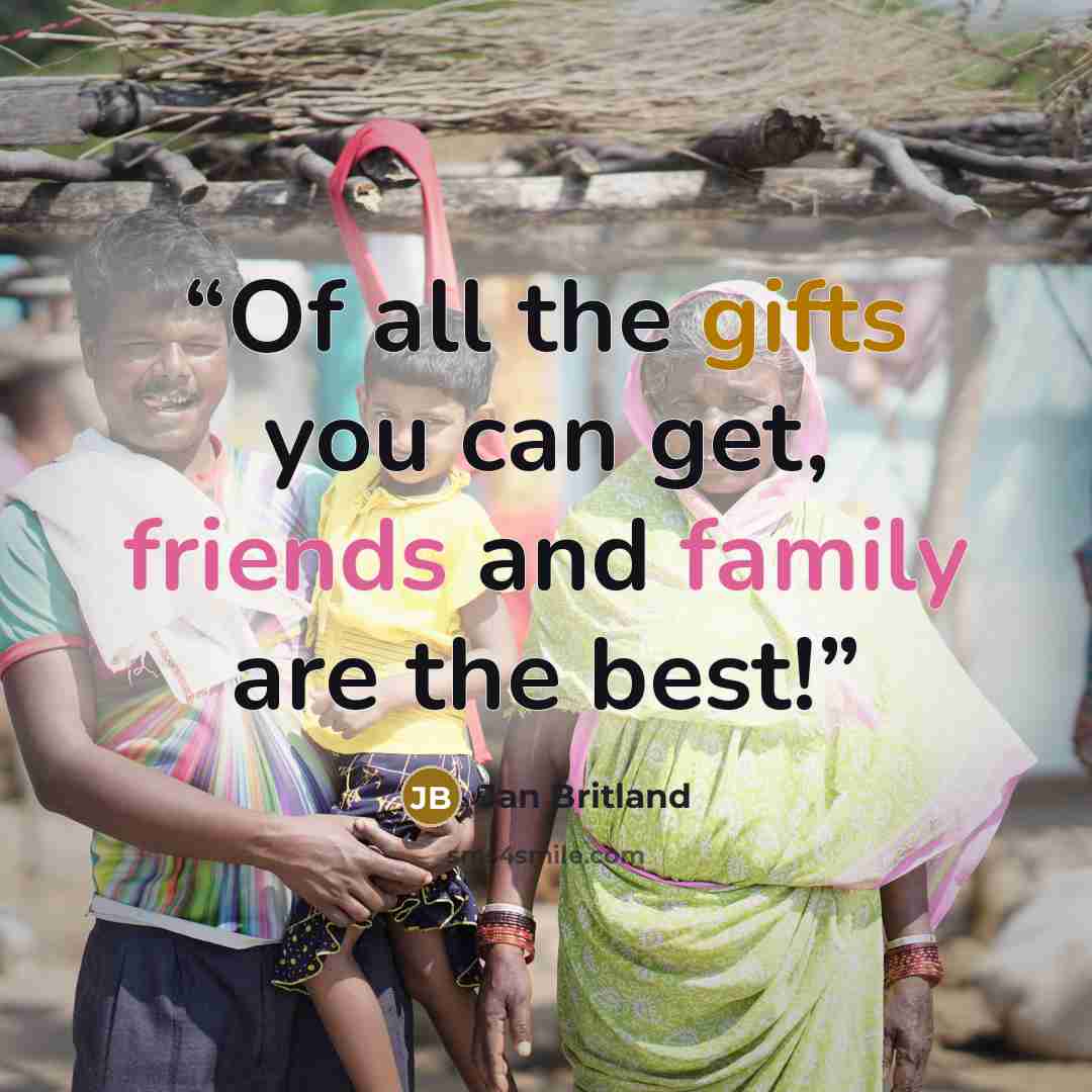 “Of all the gifts you can get, friends and family are the best!” quote by Jan Britland