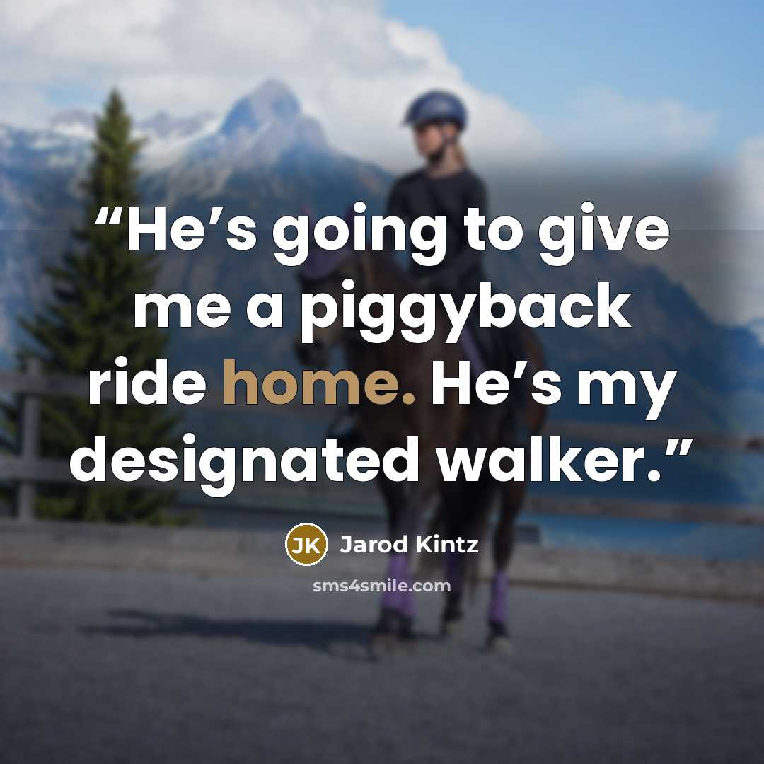 “He’s going to give me a piggyback ride home. He’s my designated walker.” quote by Jarod Kintz