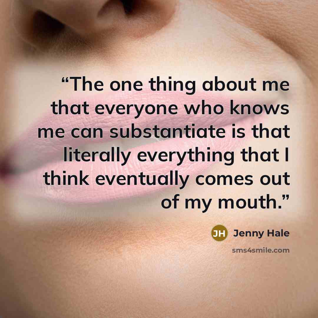“The one thing about me that everyone who knows me can substantiate is that literally everything that I think eventually comes out of my mouth.” quote by Jenny Hale