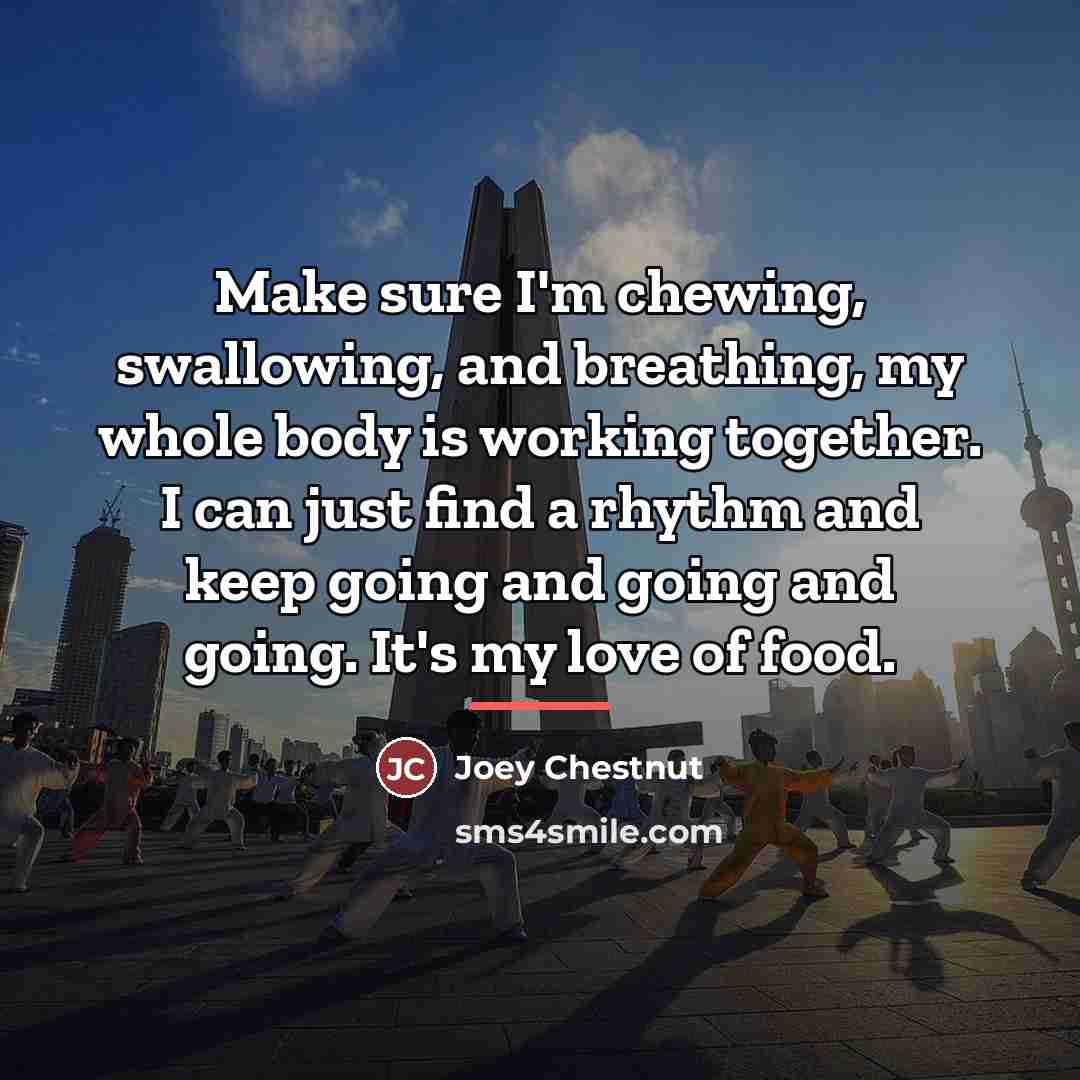 “Make sure I'm chewing, swallowing, and breathing, my whole body…” quote by Joey Chestnut
