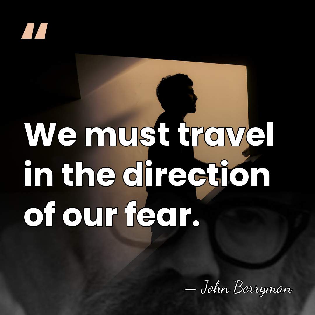 We must travel in the direction of our fear. - John Berryman