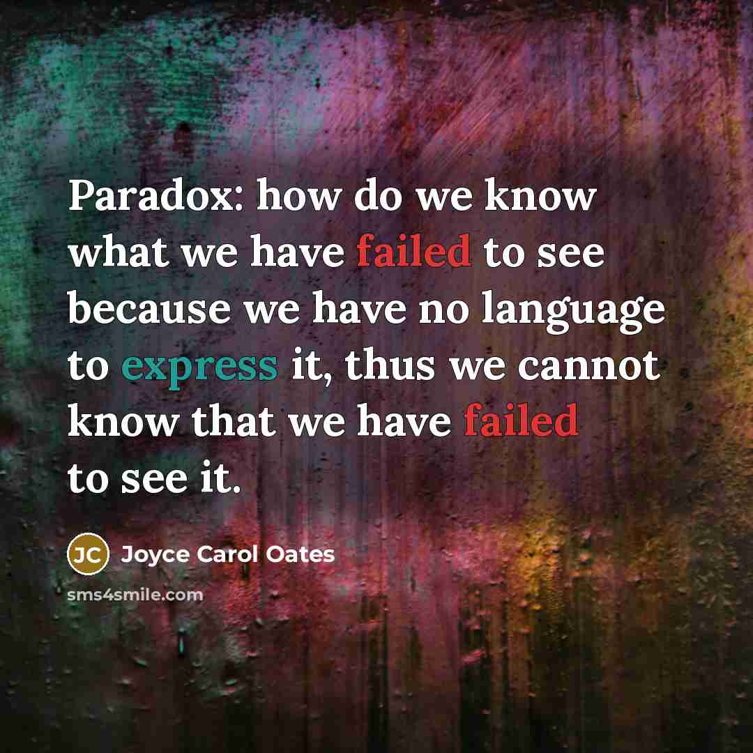 “Paradox: how do we know what we have failed to see because we have no language to express it, thus we cannot know that we have failed to see it.” quote by Joyce Carol Oates