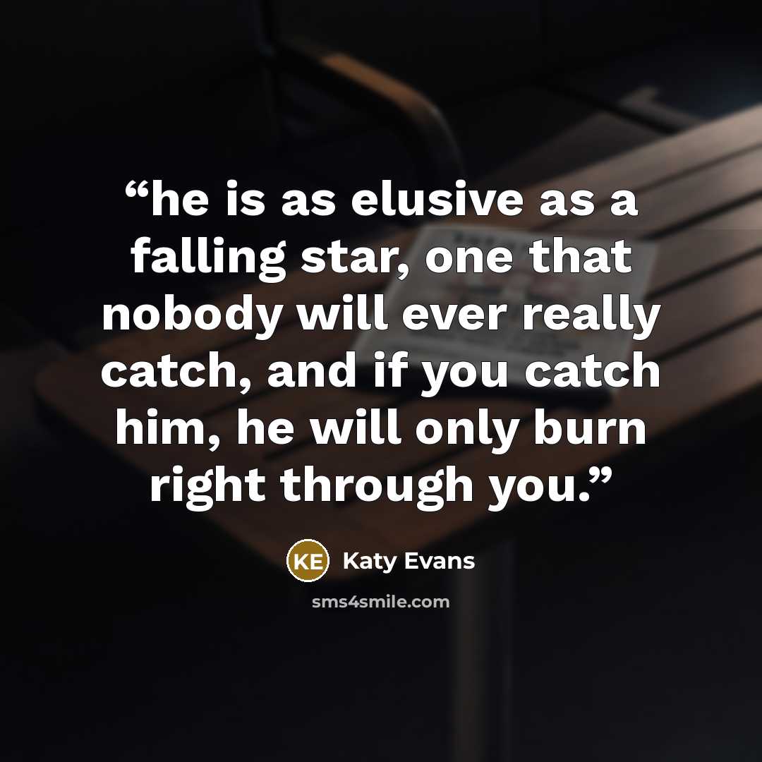 “he is as elusive as a falling star, one that nobody will ever really catch, and if you catch him, he will only burn right through you.” quote by Katy Evans