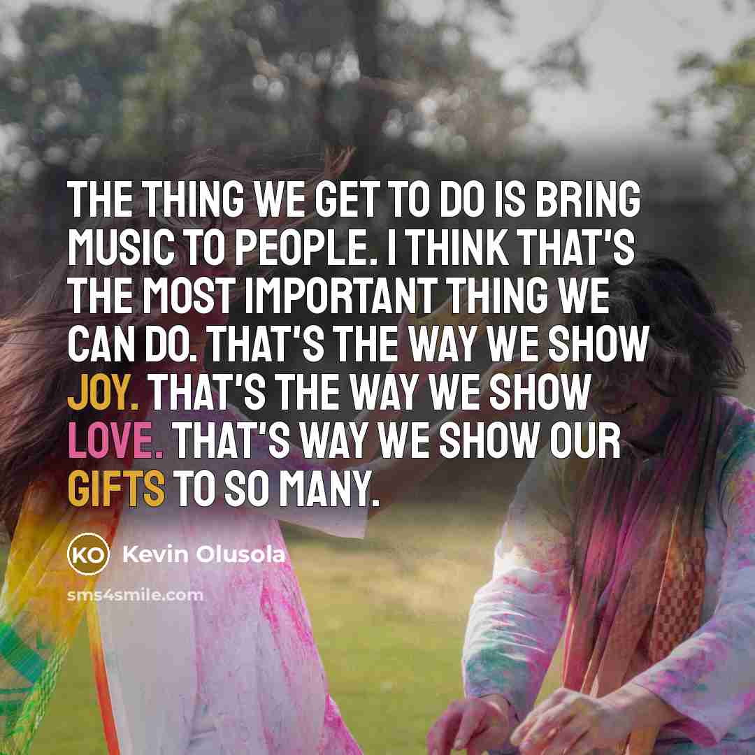 “The thing we get to do is bring music to people. I think that's the most important thing we can do. That's the way we show joy. That's the way we show love. That's way we show our gifts to so many.” quote by Kevin Olusola