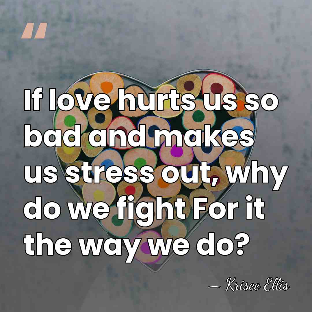 If love hurts us so bad and makes us stress out, why&hellip; - Krisee Ellis