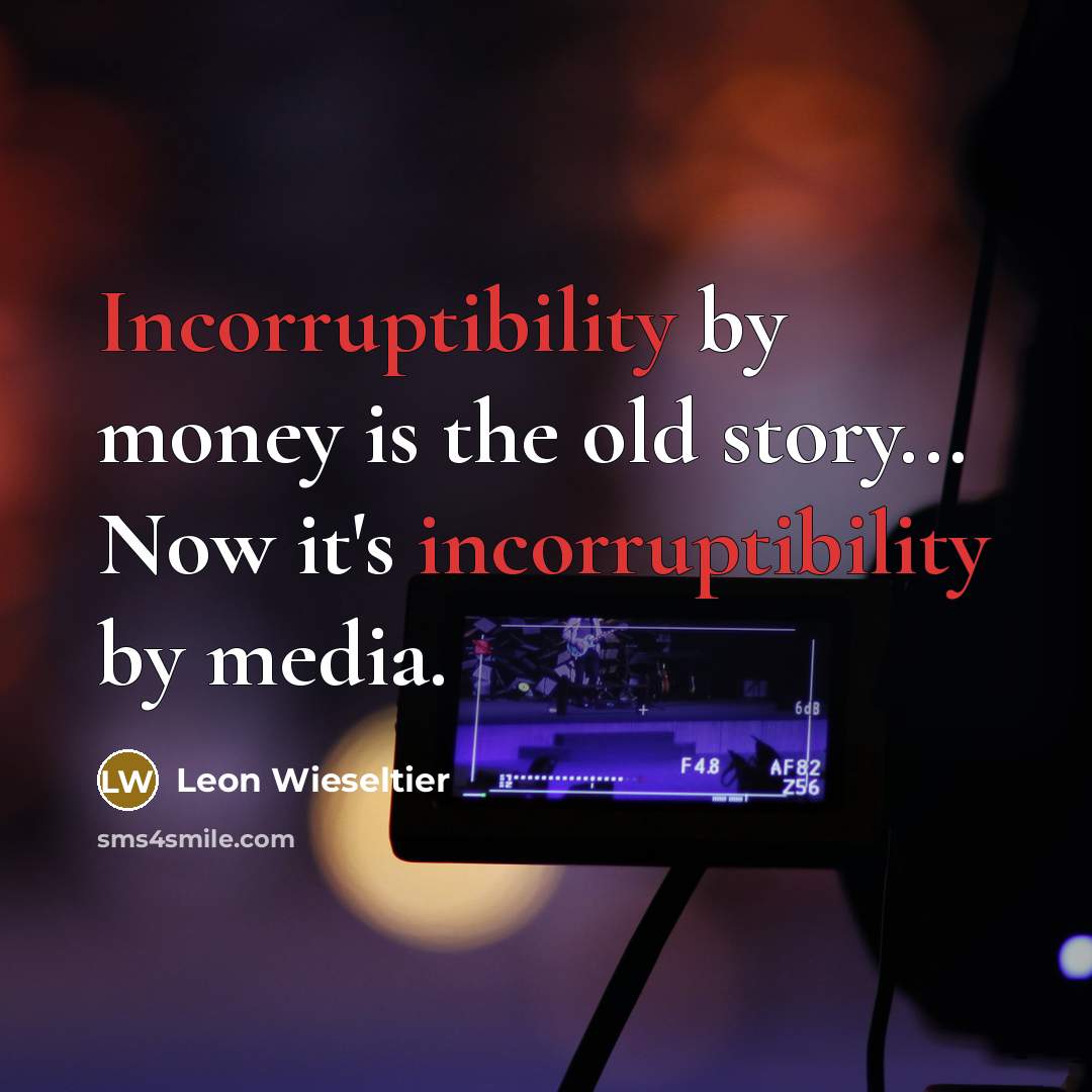“Incorruptibility by money is the old story... Now it's incorruptibility by media.” quote by Leon Wieseltier