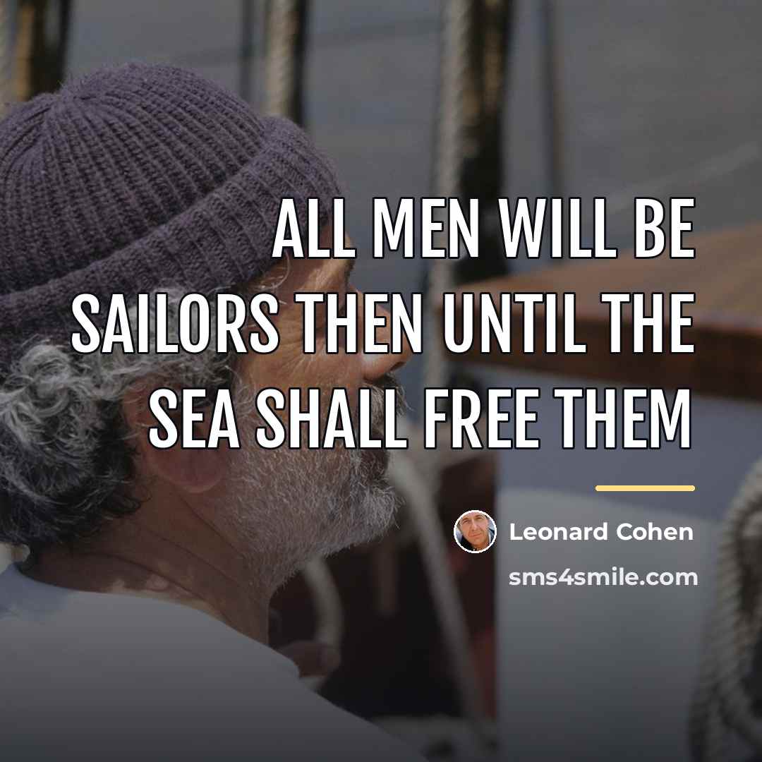 “All men will be sailors then Until the sea shall…” quote by Leonard Cohen