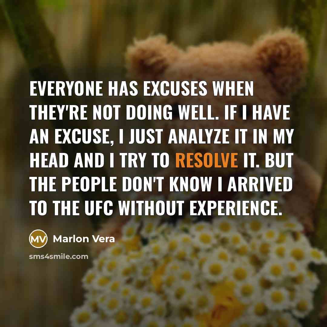 “Everyone has excuses when they're not doing well. If I have an excuse, I just analyze it in my head and I try to resolve it. But the people don't know I arrived to the UFC without experience.” quote by Marlon Vera