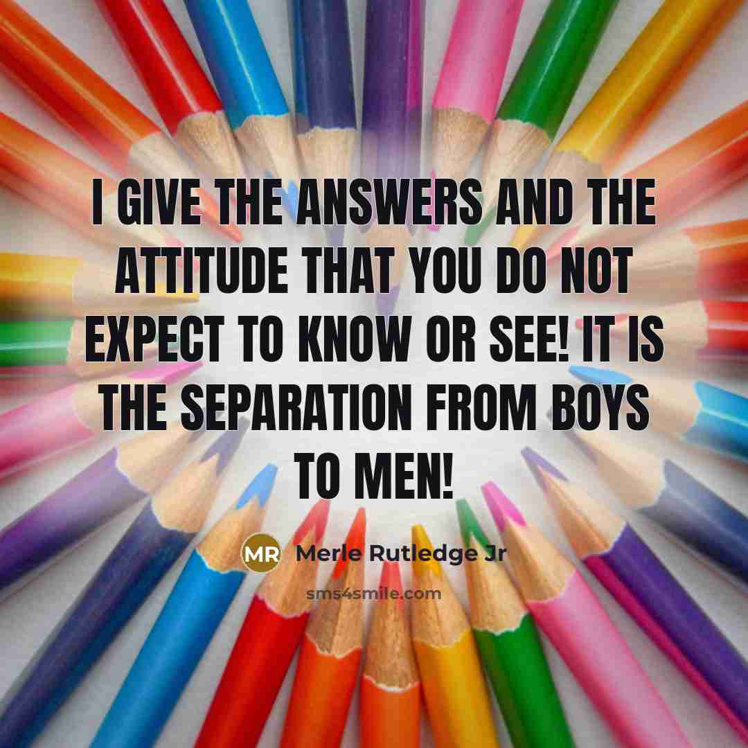 “I give the answers and the attitude that you do not expect to know or see! It is the separation from boys to men!” quote by Merle Rutledge Jr