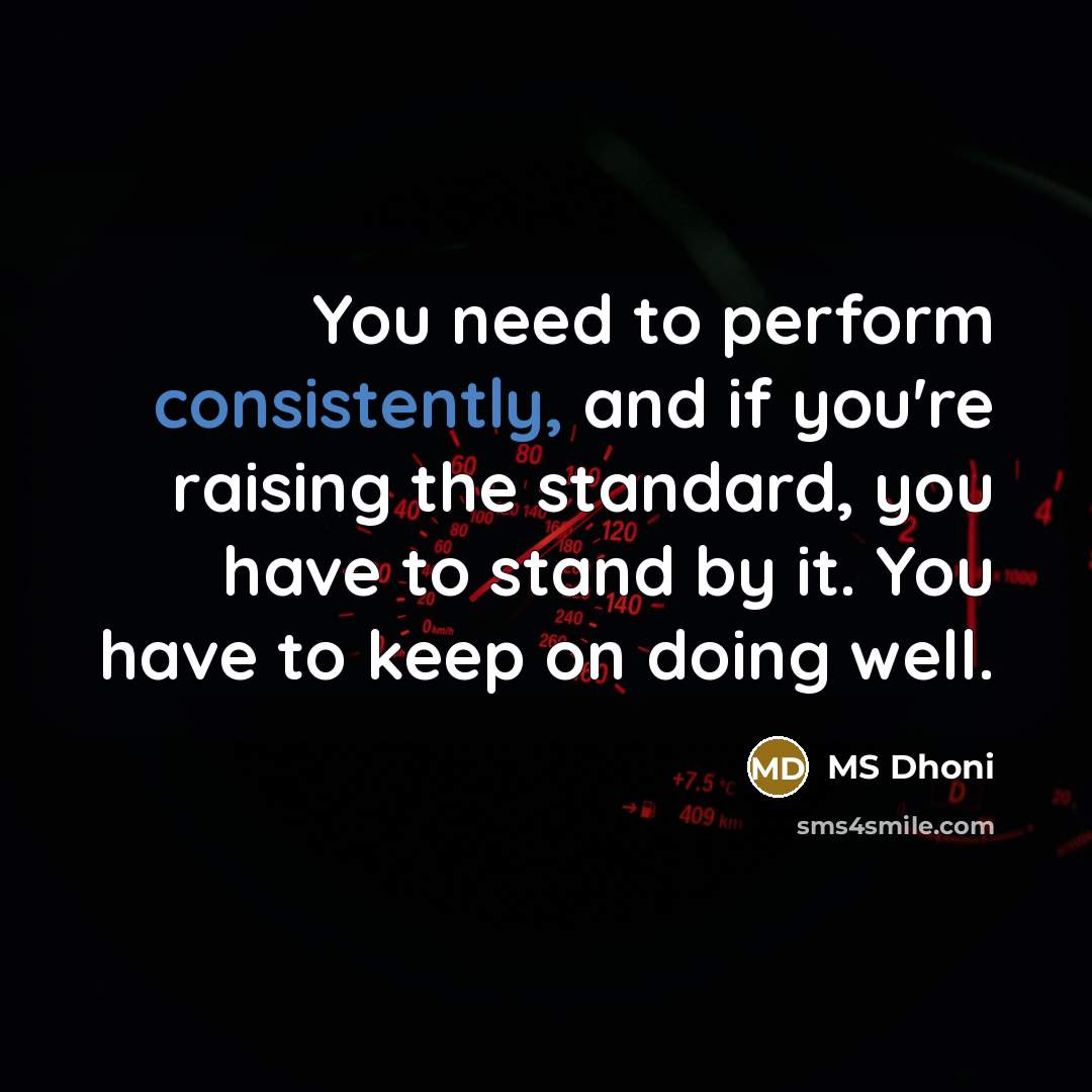 “You need to perform consistently, and if you're raising the standard, you have to stand by it. You have to keep on doing well.” quote by MS Dhoni