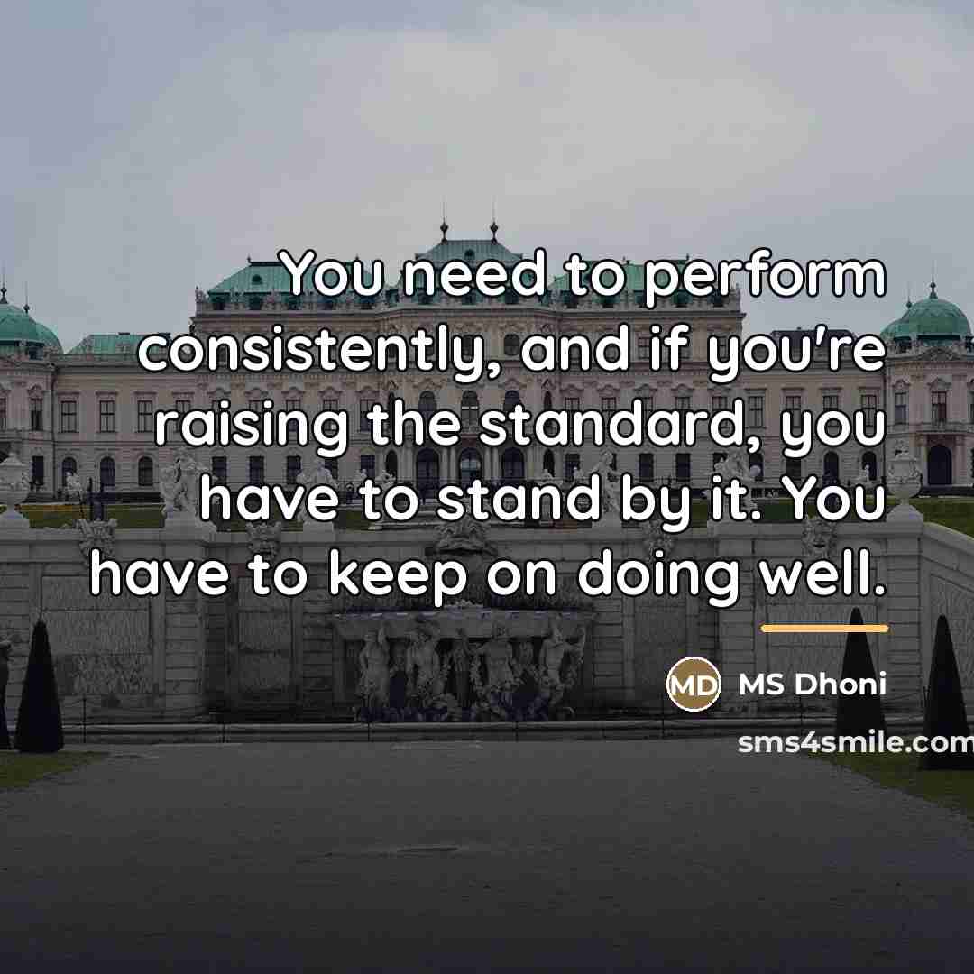 “You need to perform consistently, and if you're raising the…” quote by MS Dhoni
