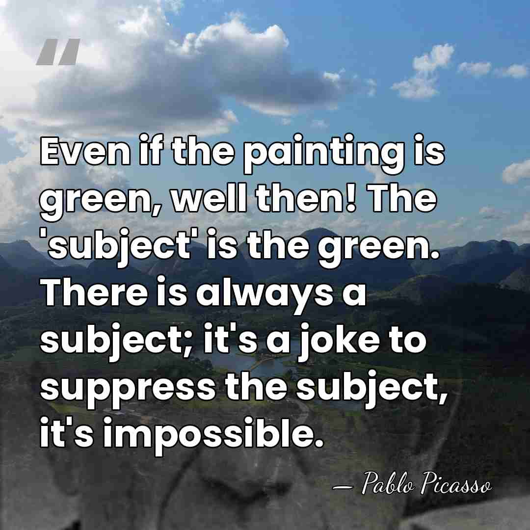 Even if the painting is green, well then! The 'subject' is the&hellip; - Pablo Picasso