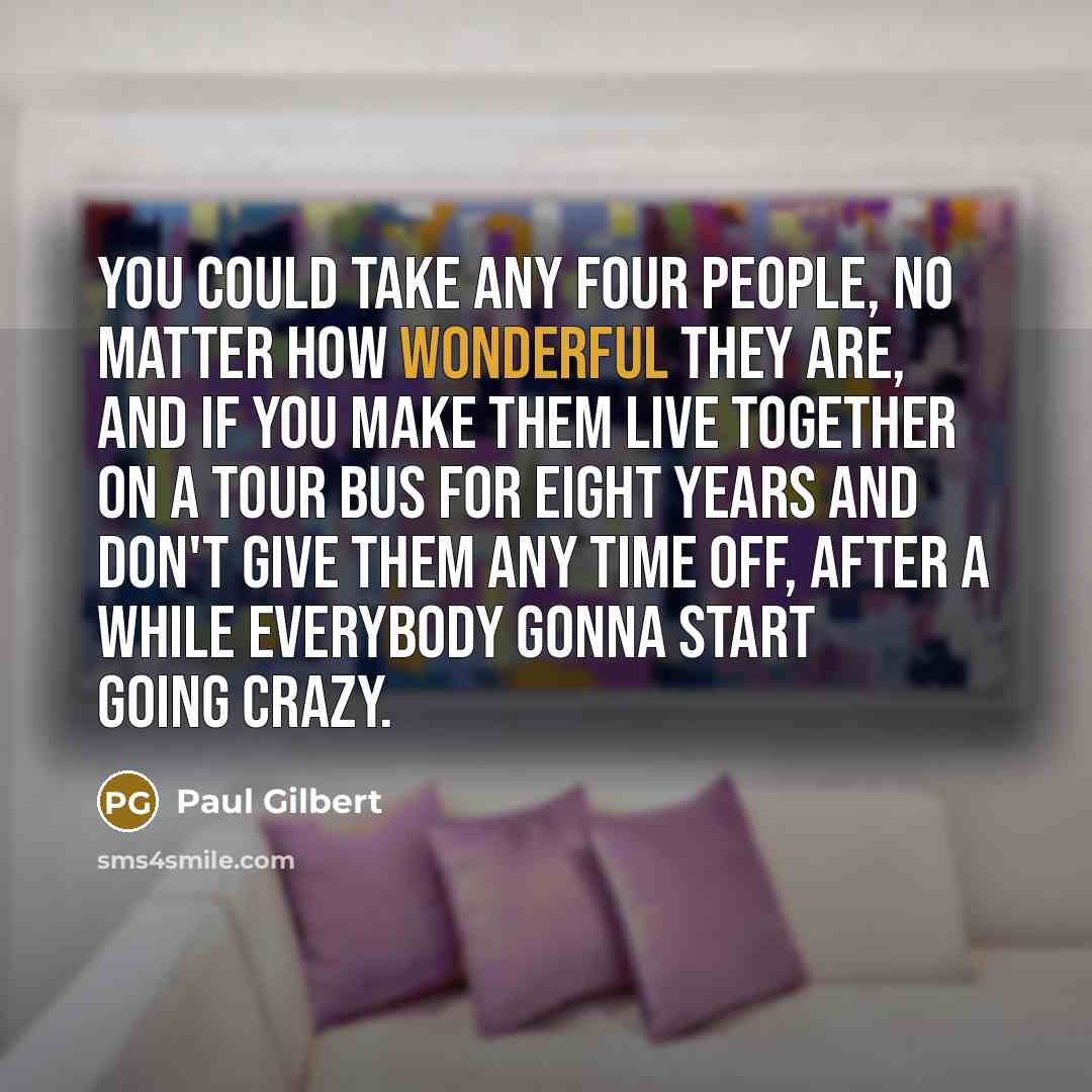 “You could take any four people, no matter how wonderful…” quote by Paul Gilbert