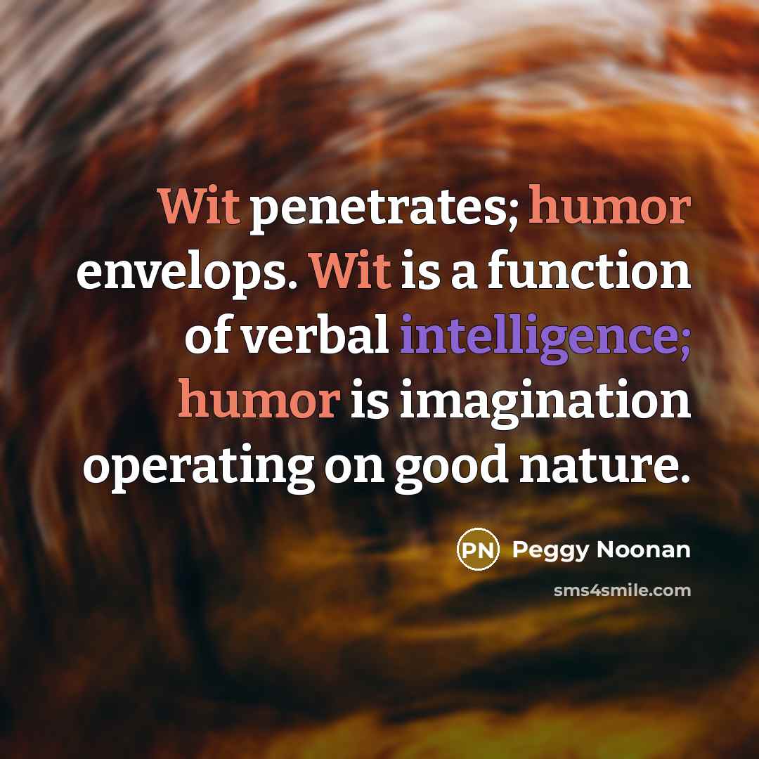 “Wit penetrates; humor envelops. Wit is a function of verbal intelligence; humor is imagination operating on good nature.” quote by Peggy Noonan